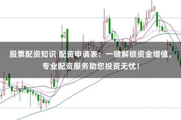 股票配资知识 配资申请表：一键解锁资金增值，专业配资服务助您投资无忧！