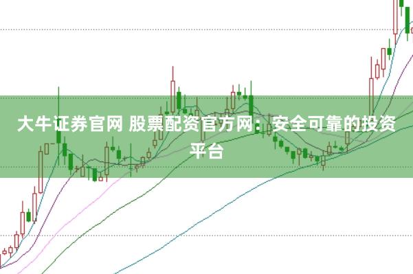 大牛证券官网 股票配资官方网：安全可靠的投资平台