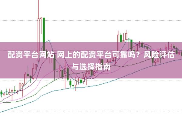 配资平台网站 网上的配资平台可靠吗？风险评估与选择指南