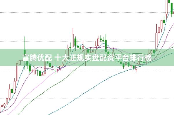 富腾优配 十大正规实盘配资平台排行榜