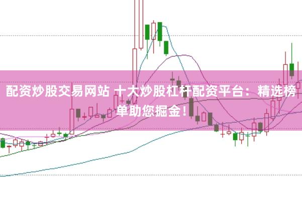 配资炒股交易网站 十大炒股杠杆配资平台：精选榜单助您掘金！