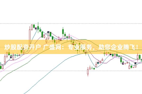 炒股配资开户 广盛网：专业服务，助您企业腾飞！