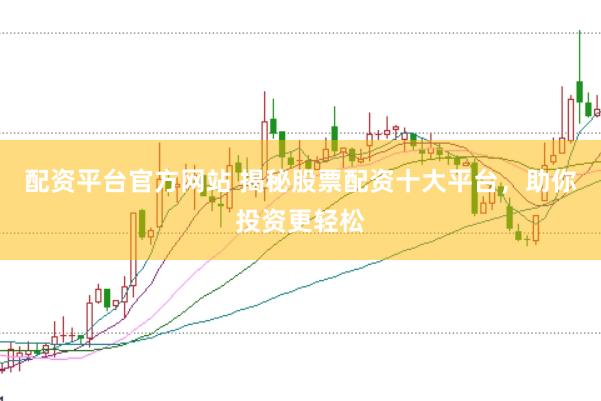配资平台官方网站 揭秘股票配资十大平台，助你投资更轻松