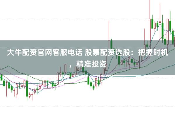 大牛配资官网客服电话 股票配资选股：把握时机，精准投资
