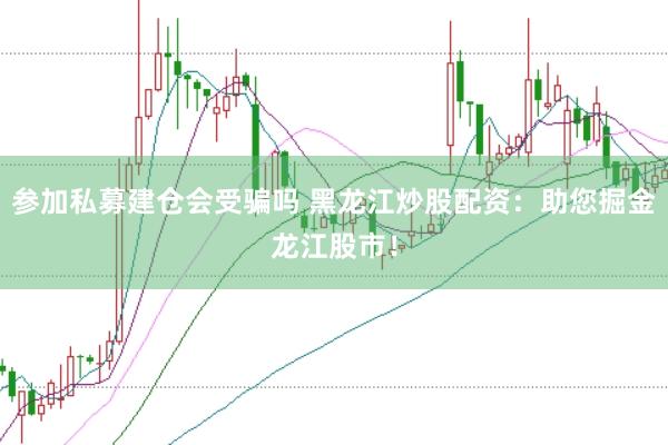 参加私募建仓会受骗吗 黑龙江炒股配资：助您掘金龙江股市！