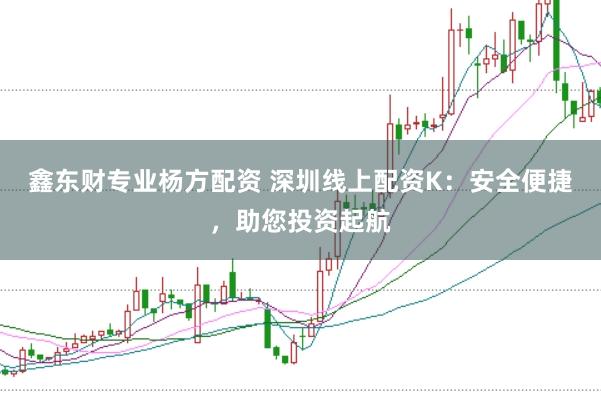 鑫东财专业杨方配资 深圳线上配资K：安全便捷，助您投资起航