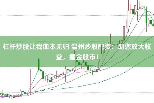 杠杆炒股让我血本无归 温州炒股配资：助您放大收益，掘金股市！