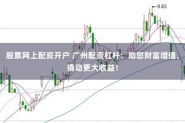 股票网上配资开户 广州配资杠杆：助您财富增值，撬动更大收益！