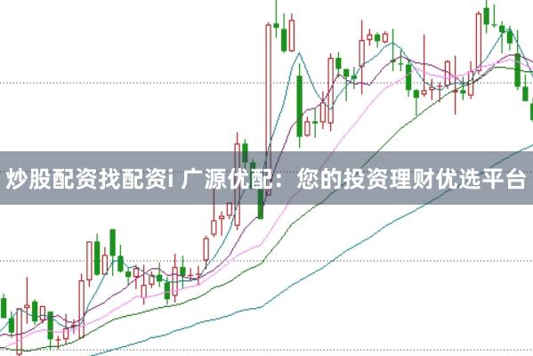 炒股配资找配资i 广源优配：您的投资理财优选平台