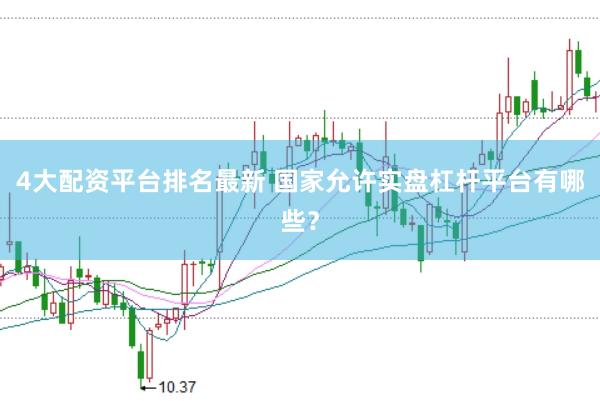 4大配资平台排名最新 国家允许实盘杠杆平台有哪些？