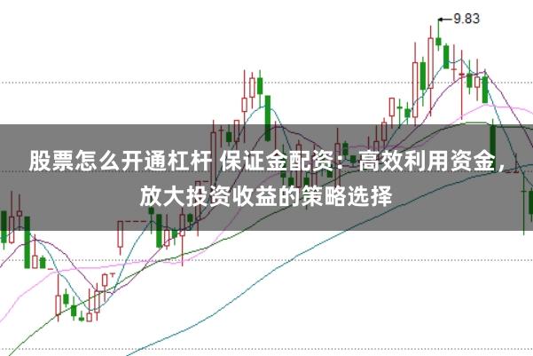 股票怎么开通杠杆 保证金配资：高效利用资金，放大投资收益的策略选择