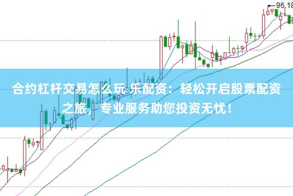 合约杠杆交易怎么玩 乐配资：轻松开启股票配资之旅，专业服务助您投资无忧！