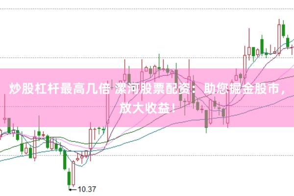 炒股杠杆最高几倍 漯河股票配资：助您掘金股市，放大收益！