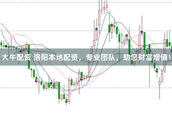 大牛配资 洛阳本地配资，专业团队，助您财富增值！