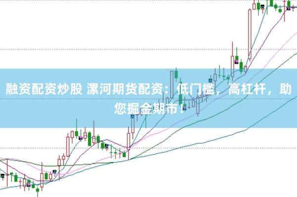 融资配资炒股 漯河期货配资：低门槛，高杠杆，助您掘金期市！