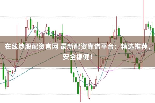 在线炒股配资官网 最新配资靠谱平台：精选推荐，安全稳健！