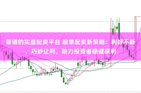 靠谱的实盘配资平台 股票配资新策略：利好不断，巧妙让利，助力投资者稳健获利