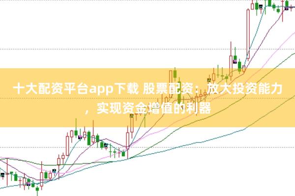 十大配资平台app下载 股票配资：放大投资能力，实现资金增值的利器