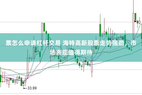 票怎么申请杠杆交易 海特高新股票走势强劲，市场表现值得期待