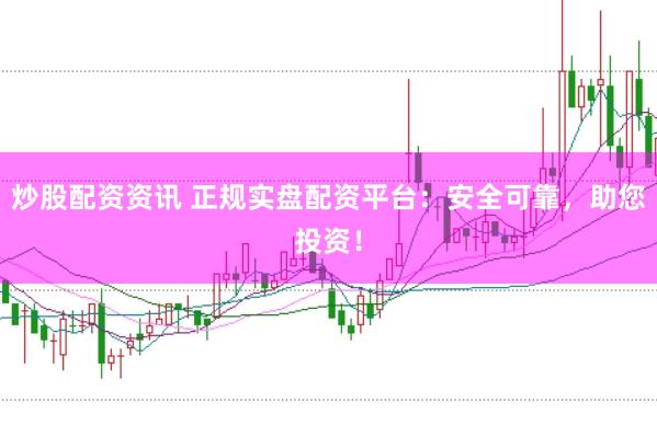 炒股配资资讯 正规实盘配资平台：安全可靠，助您投资！