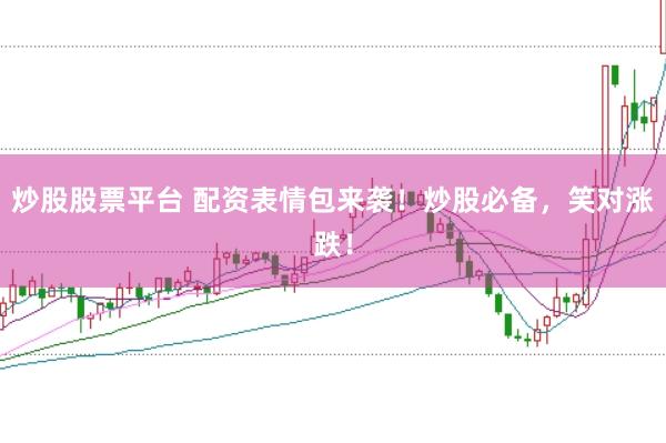 炒股股票平台 配资表情包来袭！炒股必备，笑对涨跌！