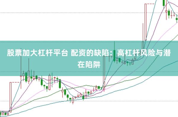 股票加大杠杆平台 配资的缺陷：高杠杆风险与潜在陷阱