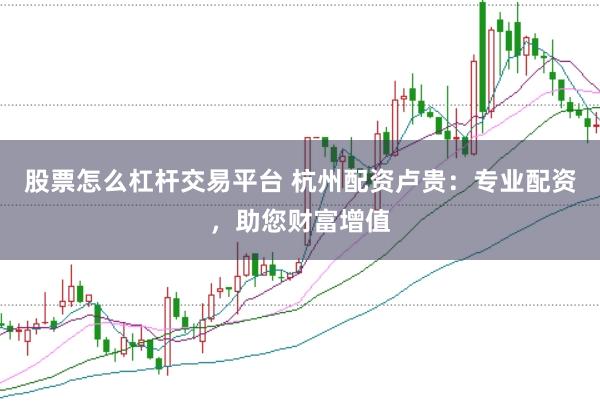 股票怎么杠杆交易平台 杭州配资卢贵：专业配资，助您财富增值