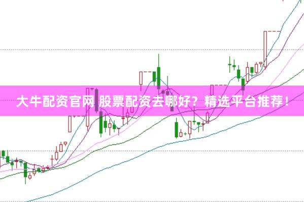 大牛配资官网 股票配资去哪好？精选平台推荐！