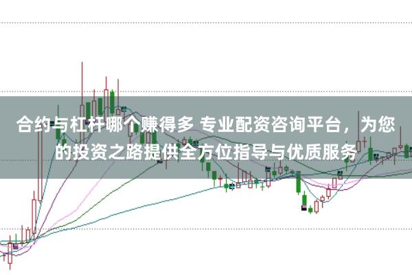 合约与杠杆哪个赚得多 专业配资咨询平台，为您的投资之路提供全方位指导与优质服务
