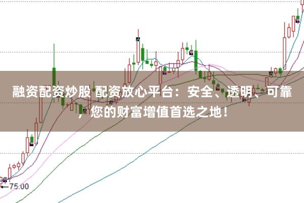 融资配资炒股 配资放心平台：安全、透明、可靠，您的财富增值首选之地！