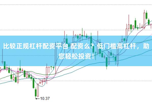 比较正规杠杆配资平台 配资么？低门槛高杠杆，助您轻松投资！