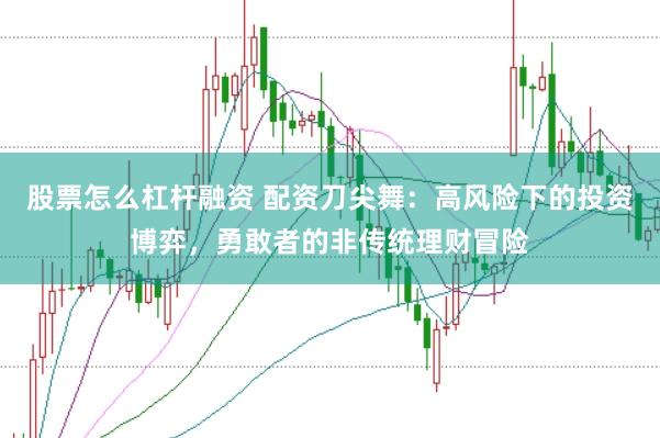 股票怎么杠杆融资 配资刀尖舞：高风险下的投资博弈，勇敢者的非传统理财冒险