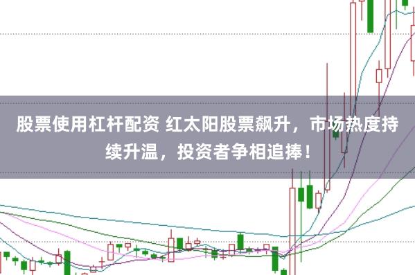 股票使用杠杆配资 红太阳股票飙升，市场热度持续升温，投资者争相追捧！