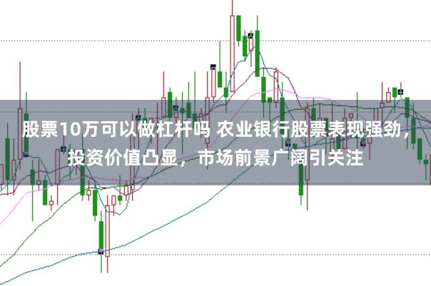 股票10万可以做杠杆吗 农业银行股票表现强劲，投资价值凸显，市场前景广阔引关注