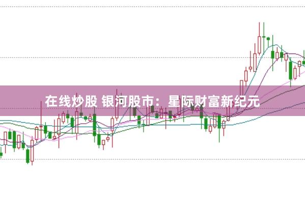 在线炒股 银河股市：星际财富新纪元
