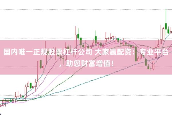 国内唯一正规股票杠杆公司 大家赢配资：专业平台，助您财富增值！