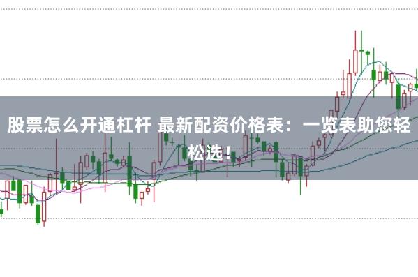 股票怎么开通杠杆 最新配资价格表：一览表助您轻松选！