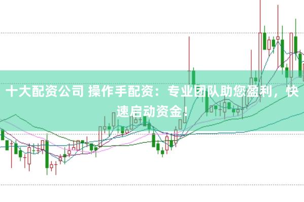 十大配资公司 操作手配资：专业团队助您盈利，快速启动资金！