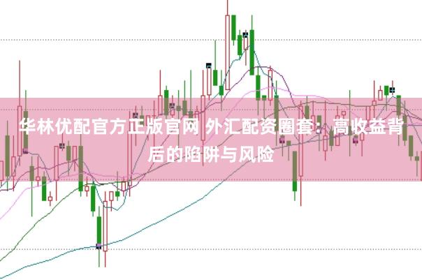华林优配官方正版官网 外汇配资圈套：高收益背后的陷阱与风险