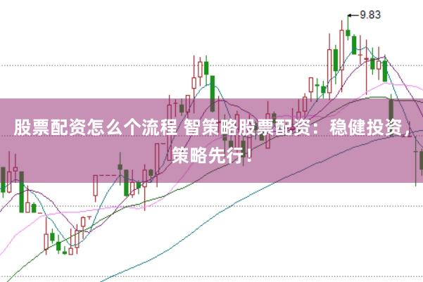股票配资怎么个流程 智策略股票配资：稳健投资，策略先行！