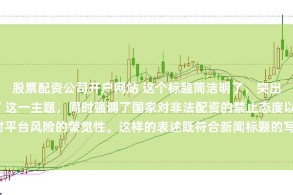 股票配资公司开户网站 这个标题简洁明了，突出了“中国非法配资平台”这一主题，同时强调了国家对非法配资的禁止态度以及公众对平台风险的警觉性。这样的表述既符合新闻标题的写作规范，也能有效吸引读者的注意。