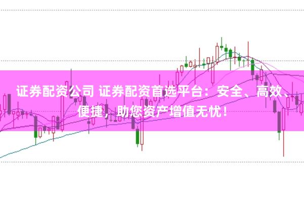 证券配资公司 证券配资首选平台：安全、高效、便捷，助您资产增值无忧！