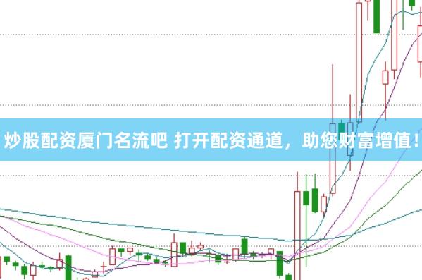 炒股配资厦门名流吧 打开配资通道，助您财富增值！