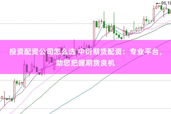 投资配资公司怎么选 中衍期货配资：专业平台，助您把握期货良机