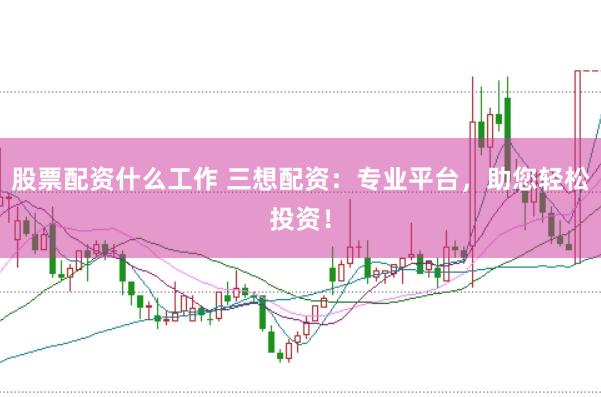 股票配资什么工作 三想配资：专业平台，助您轻松投资！