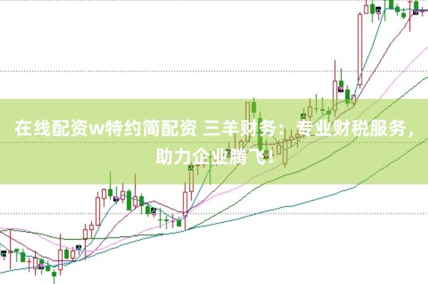 在线配资w特约简配资 三羊财务：专业财税服务，助力企业腾飞！
