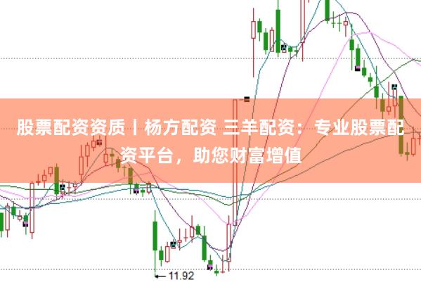 股票配资资质丨杨方配资 三羊配资：专业股票配资平台，助您财富增值