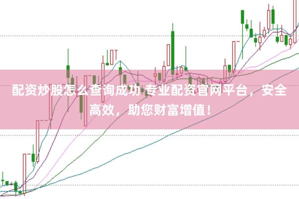 配资炒股怎么查询成功 专业配资官网平台，安全高效，助您财富增值！