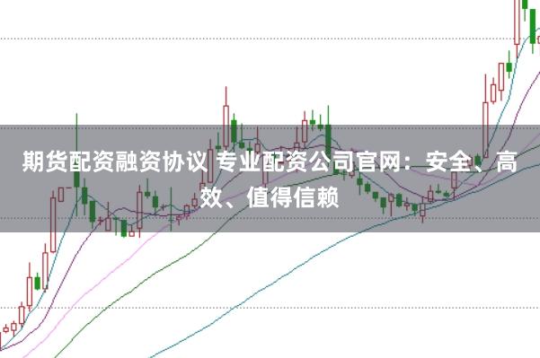 期货配资融资协议 专业配资公司官网：安全、高效、值得信赖