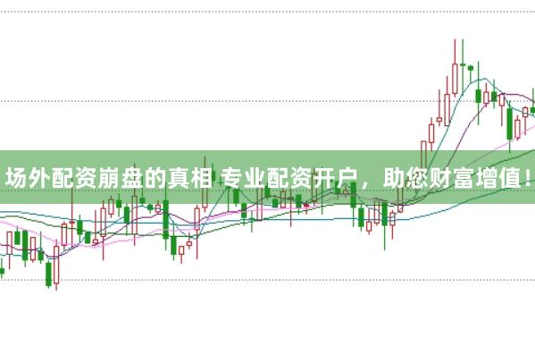 场外配资崩盘的真相 专业配资开户，助您财富增值！